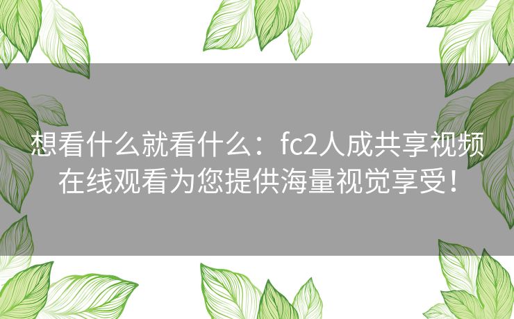 想看什么就看什么:fc2人成共享视频在线观看为您提供海量视觉享受! 想看什么就看什么:fc2人成共享视频在线观看为您提供海量视觉享受!