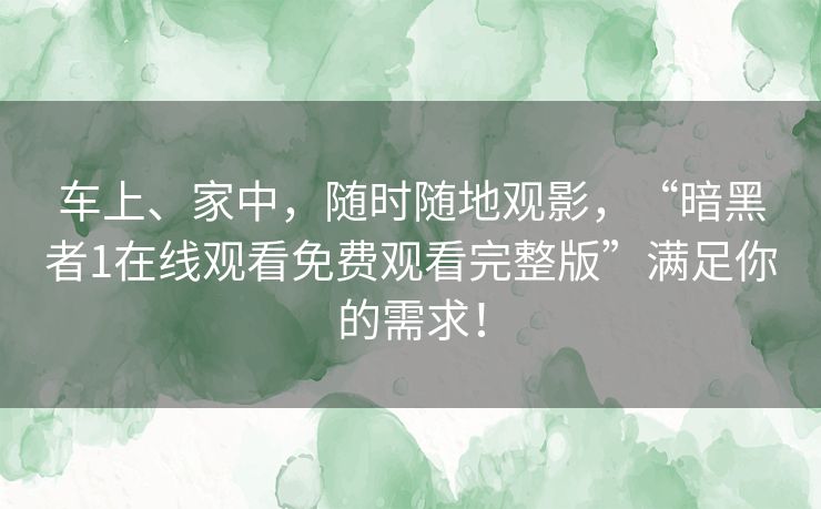 车上、家中，随时随地观影，“暗黑者1在线观看免费观看完整版”满足你的需求！