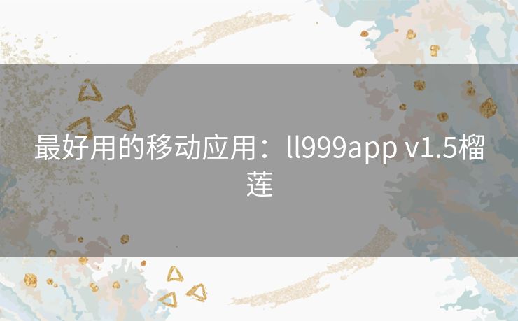 最好用的移动应用:ll999app v1.5榴莲 最好用的移动应用:ll999app v1.5榴莲