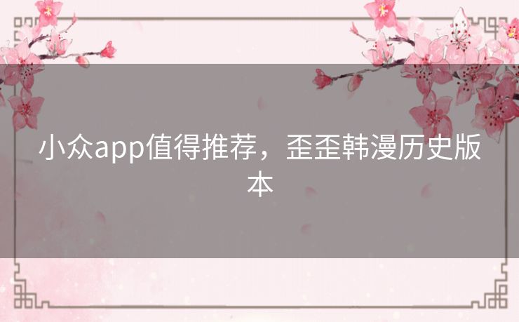 小众app值得推荐,歪歪韩漫历史版本 小众app值得推荐,歪歪韩漫历史版本