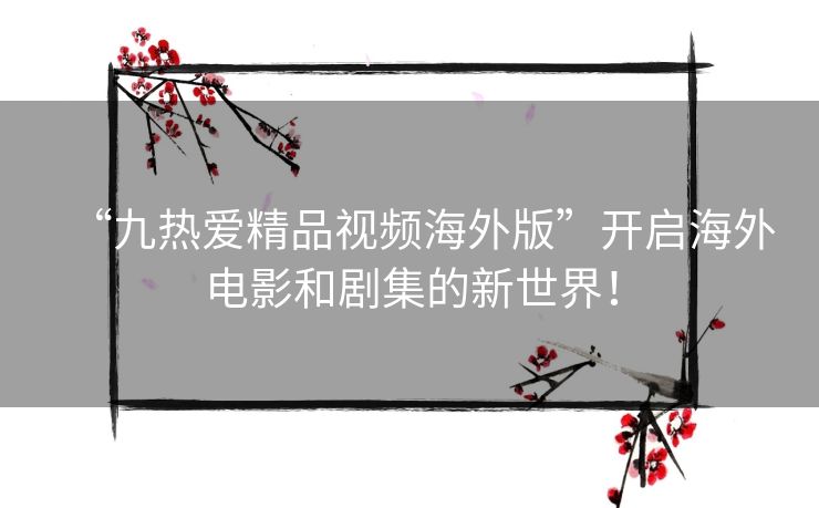 “九热爱精品视频海外版”开启海外电影和剧集的新世界! “九热爱精品视频海外版”开启海外电影和剧集的新世界!