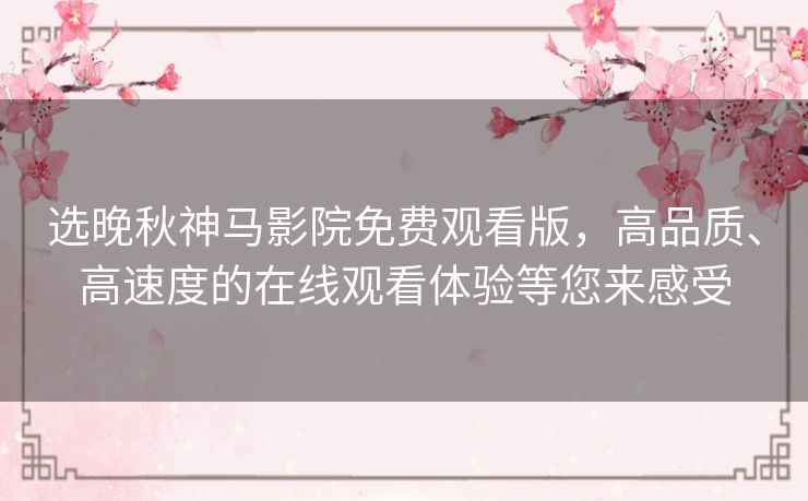 选晚秋神马影院免费观看版，高品质、高速度的在线观看体验等您来感受