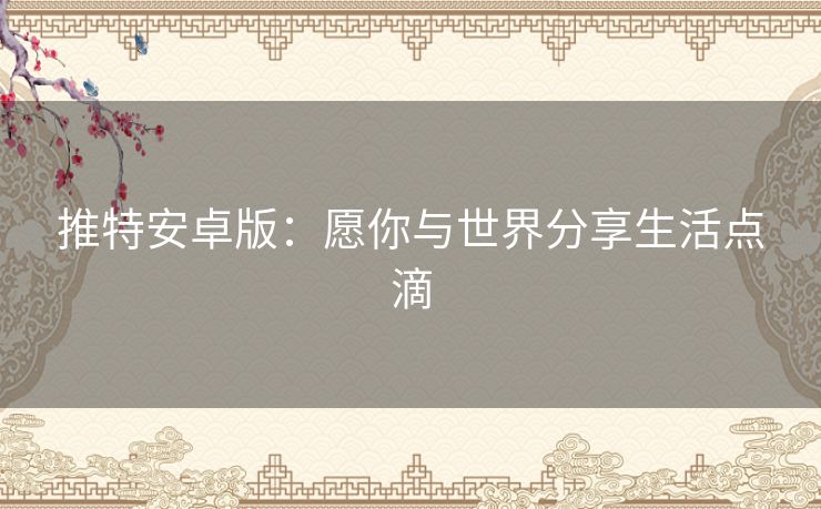 推特安卓版:愿你与世界分享生活点滴 推特安卓版:愿你与世界分享生活点滴
