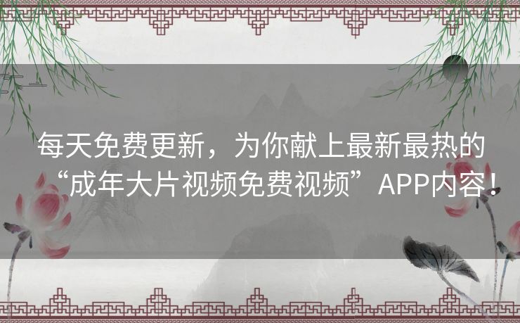 每天免费更新,为你献上最新最热的“成年大片视频免费视频”APP内容! 每天免费更新,为你献上最新最热的“成年大片视频免费视频”APP内容!