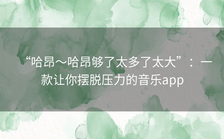“哈昂~哈昂够了太多了太大”:一款让你摆脱压力的音乐app “哈昂~哈昂够了太多了太大”:一款让你摆脱压力的音乐app