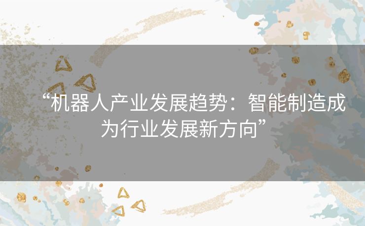 “机器人产业发展趋势:智能制造成为行业发展新方向” “机器人产业发展趋势:智能制造成为行业发展新方向”