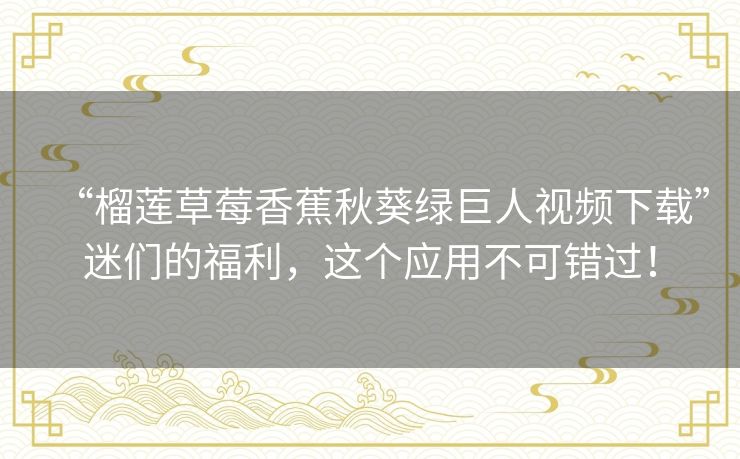 “榴莲草莓香蕉秋葵绿巨人视频下载”迷们的福利，这个应用不可错过！