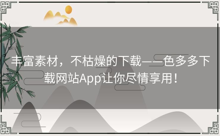 丰富素材,不枯燥的下载——色多多下载网站App让你尽情享用! 丰富素材,不枯燥的下载——色多多下载网站App让你尽情享用!