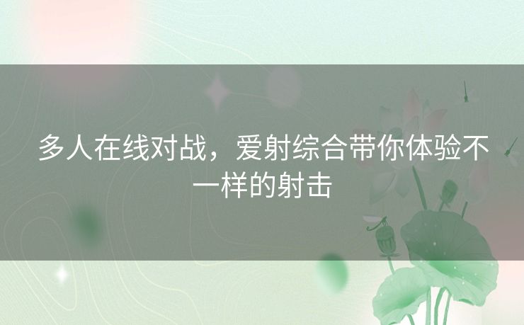 多人在线对战,爱射综合带你体验不一样的射击 多人在线对战,爱射综合带你体验不一样的射击