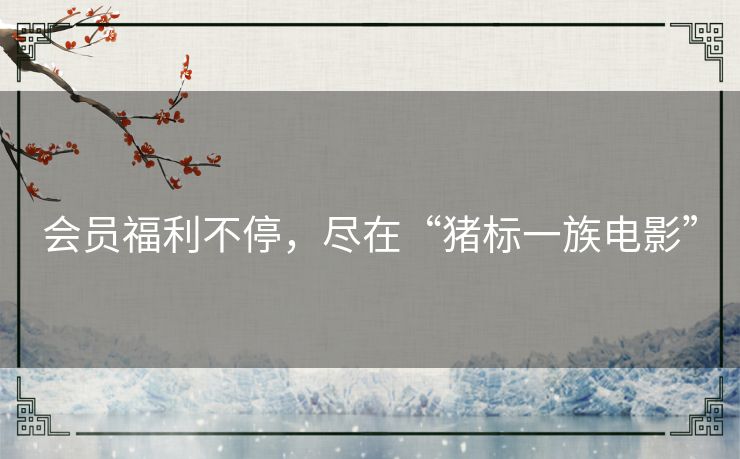 会员福利不停,尽在“猪标一族电影” 会员福利不停,尽在“猪标一族电影”