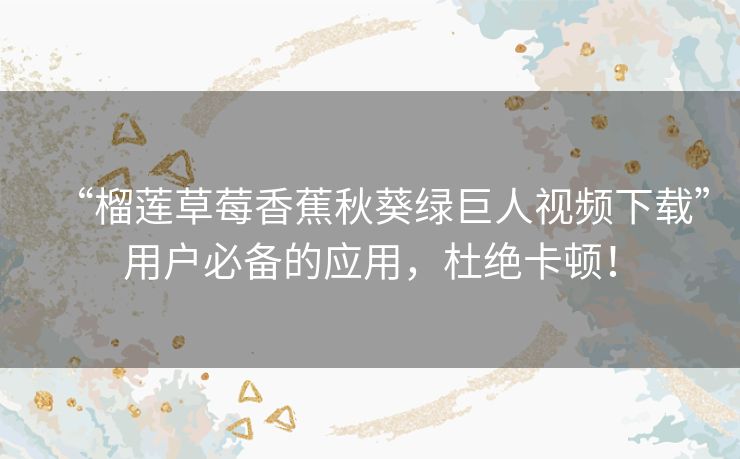 “榴莲草莓香蕉秋葵绿巨人视频下载”用户必备的应用,杜绝卡顿! “榴莲草莓香蕉秋葵绿巨人视频下载”用户必备的应用,杜绝卡顿!