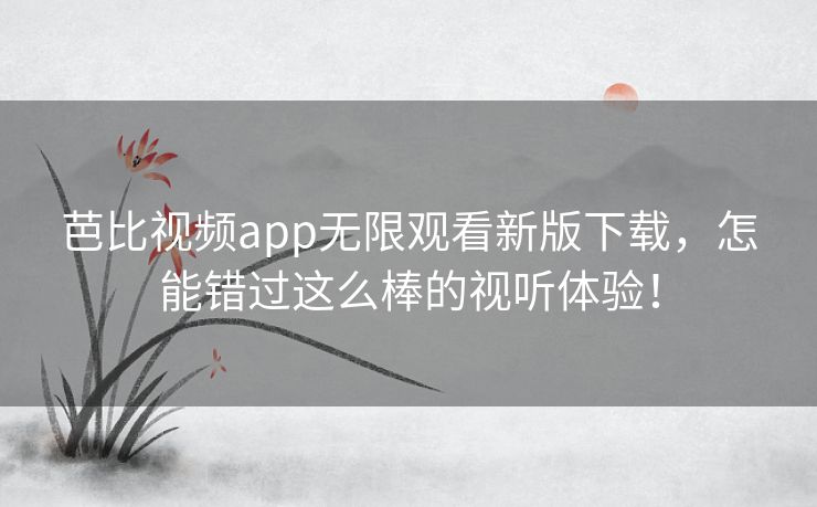 芭比视频app无限观看新版下载，怎能错过这么棒的视听体验！