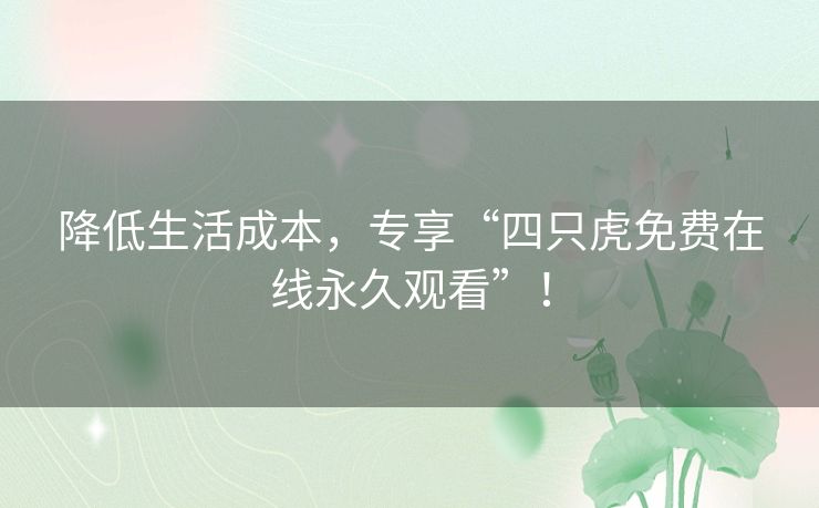 降低生活成本，专享“四只虎免费在线永久观看”！