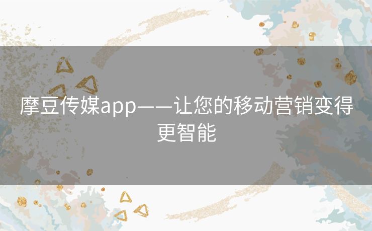 摩豆传媒app——让您的移动营销变得更智能 摩豆传媒app——让您的移动营销变得更智能