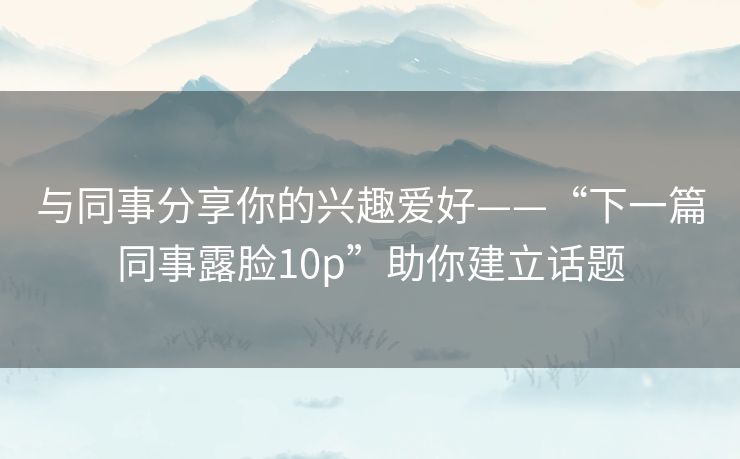 与同事分享你的兴趣爱好——“下一篇同事露脸10p”助你建立话题
