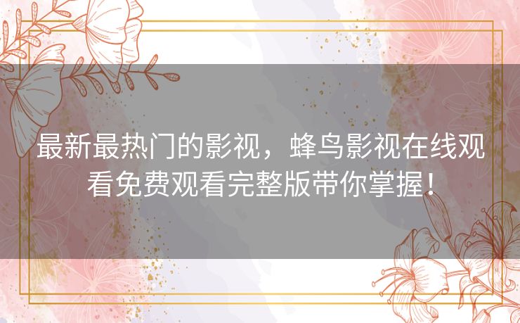 最新最热门的影视，蜂鸟影视在线观看免费观看完整版带你掌握！