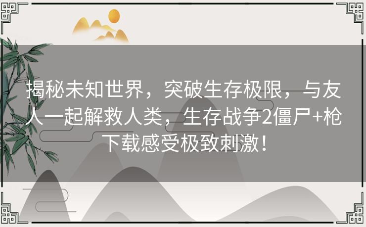 揭秘未知世界,突破生存极限,与友人一起解救人类,生存战争2僵尸+枪下载感受极致刺激! 揭秘未知世界,突破生存极限,与友人一起解救人类,生存战争2僵尸+枪下载感受极致刺激!