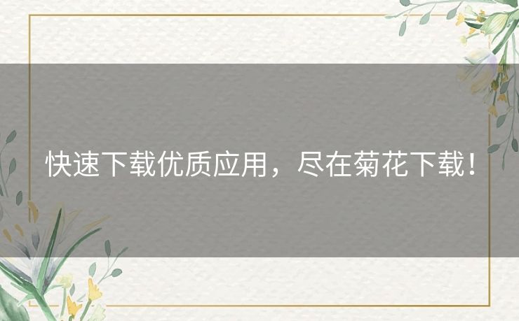 快速下载优质应用,尽在菊花下载! 快速下载优质应用,尽在菊花下载!