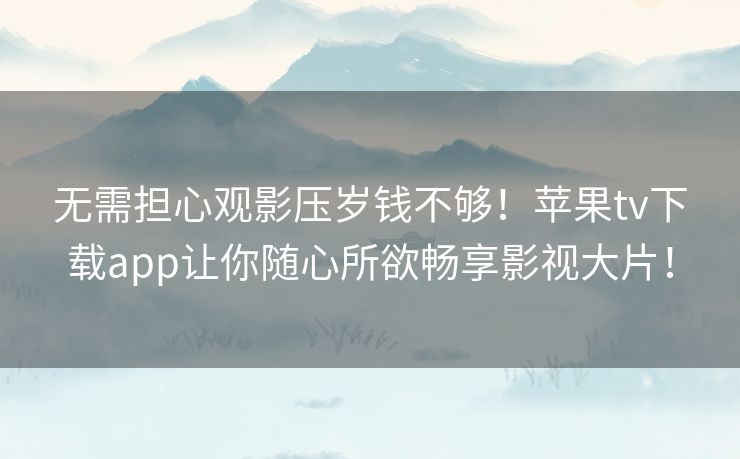 无需担心观影压岁钱不够!苹果tv下载app让你随心所欲畅享影视大片! 无需担心观影压岁钱不够!苹果tv下载app让你随心所欲畅享影视大片!