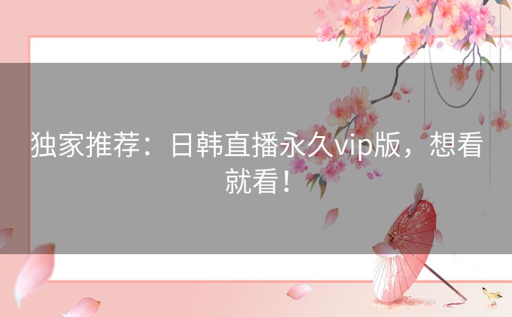 独家推荐:日韩直播永久vip版,想看就看! 独家推荐:日韩直播永久vip版,想看就看!