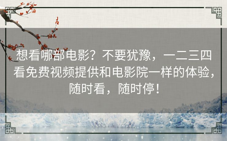 想看哪部电影?不要犹豫,一二三四看免费视频提供和电影院一样的体验,随时看,随时停! 想看哪部电影?不要犹豫,一二三四看免费视频提供和电影院一样的体验,随时看,随时停!