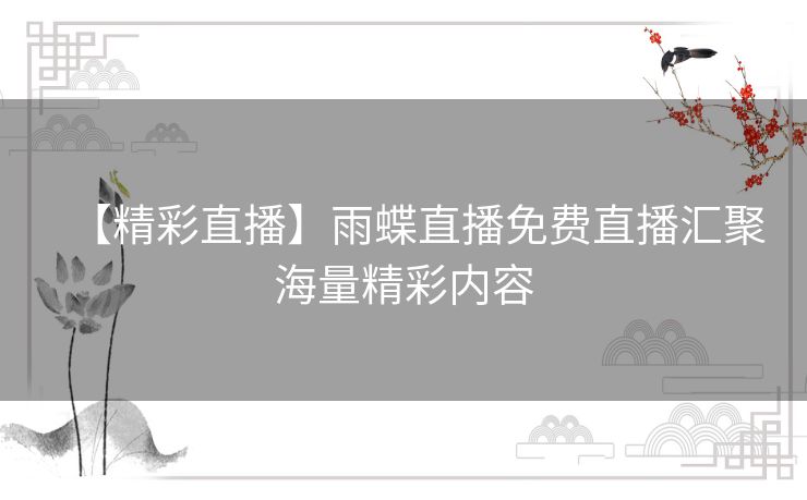 【精彩直播】雨蝶直播免费直播汇聚海量精彩内容 【精彩直播】雨蝶直播免费直播汇聚海量精彩内容