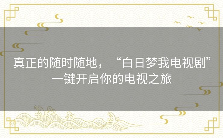 真正的随时随地,“白日梦我电视剧”一键开启你的电视之旅 真正的随时随地,“白日梦我电视剧”一键开启你的电视之旅