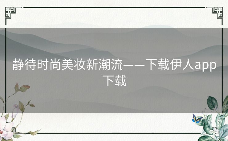 静待时尚美妆新潮流——下载伊人app下载 静待时尚美妆新潮流——下载伊人app下载