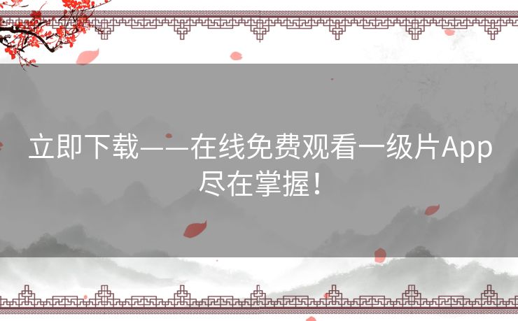 立即下载——在线免费观看一级片App尽在掌握! 立即下载——在线免费观看一级片App尽在掌握!