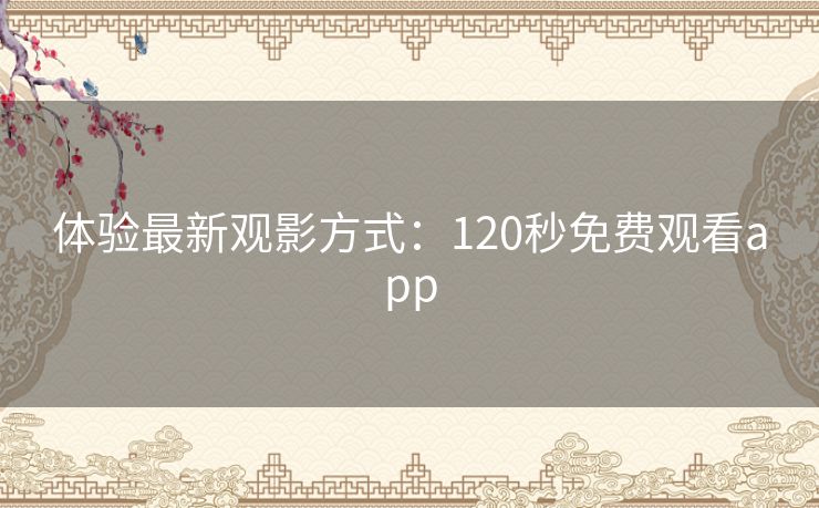体验最新观影方式:120秒免费观看app 体验最新观影方式:120秒免费观看app