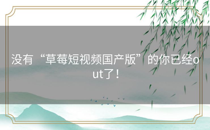 没有“草莓短视频国产版”的你已经out了! 没有“草莓短视频国产版”的你已经out了!