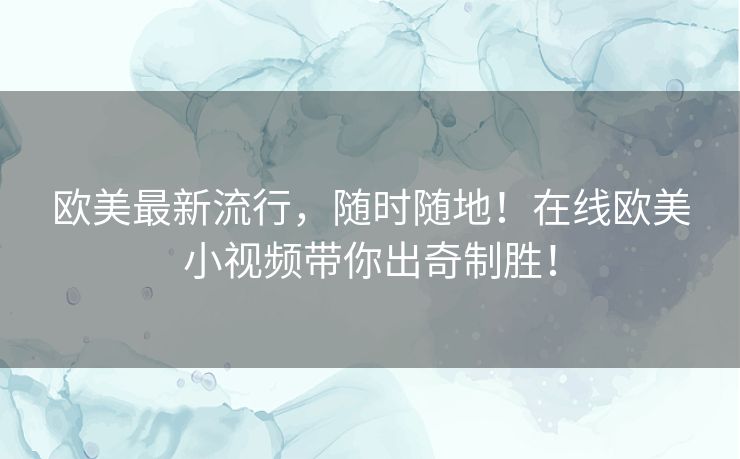 欧美最新流行,随时随地!在线欧美小视频带你出奇制胜! 欧美最新流行,随时随地!在线欧美小视频带你出奇制胜!