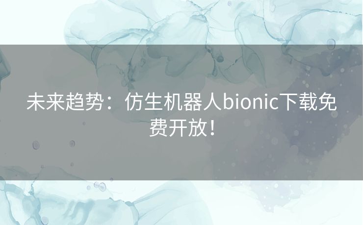 未来趋势：仿生机器人bionic下载免费开放！