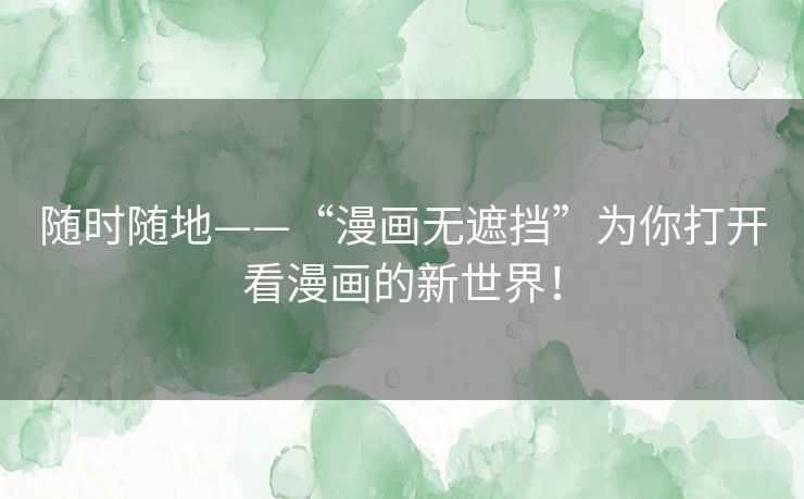 随时随地——“漫画无遮挡”为你打开看漫画的新世界! 随时随地——“漫画无遮挡”为你打开看漫画的新世界!