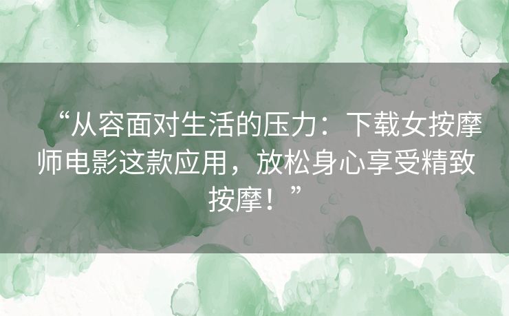 “从容面对生活的压力:下载女按摩师电影这款应用,放松身心享受精致按摩!” “从容面对生活的压力:下载女按摩师电影这款应用,放松身心享受精致按摩!”
