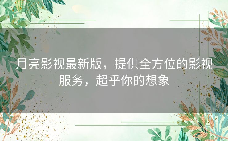 月亮影视最新版，提供全方位的影视服务，超乎你的想象