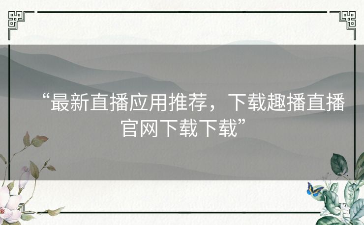 “最新直播应用推荐,下载趣播直播官网下载下载” “最新直播应用推荐,下载趣播直播官网下载下载”