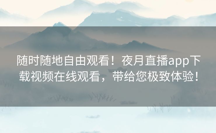 随时随地自由观看!夜月直播app下载视频在线观看,带给您极致体验! 随时随地自由观看!夜月直播app下载视频在线观看,带给您极致体验!