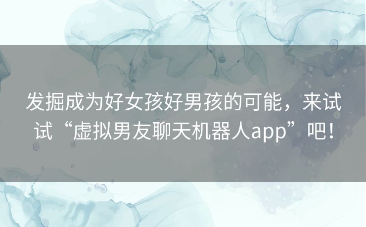 发掘成为好女孩好男孩的可能，来试试“虚拟男友聊天机器人app”吧！