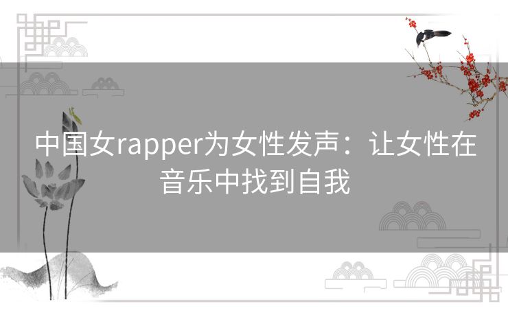 中国女rapper为女性发声:让女性在音乐中找到自我 中国女rapper为女性发声:让女性在音乐中找到自我