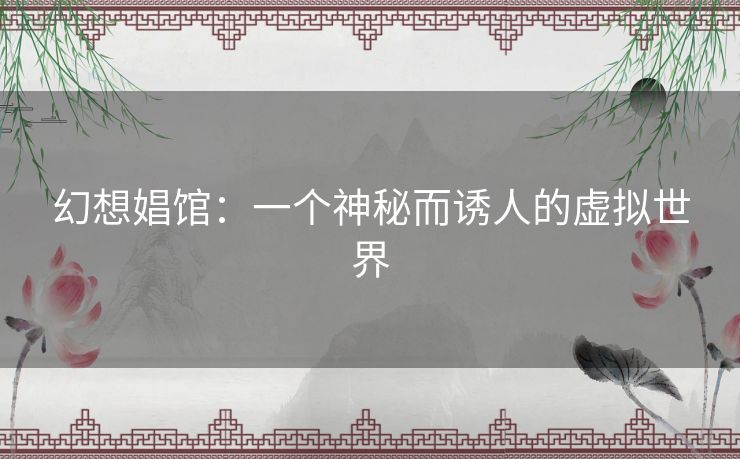 幻想娼馆:一个神秘而诱人的虚拟世界 幻想娼馆:一个神秘而诱人的虚拟世界