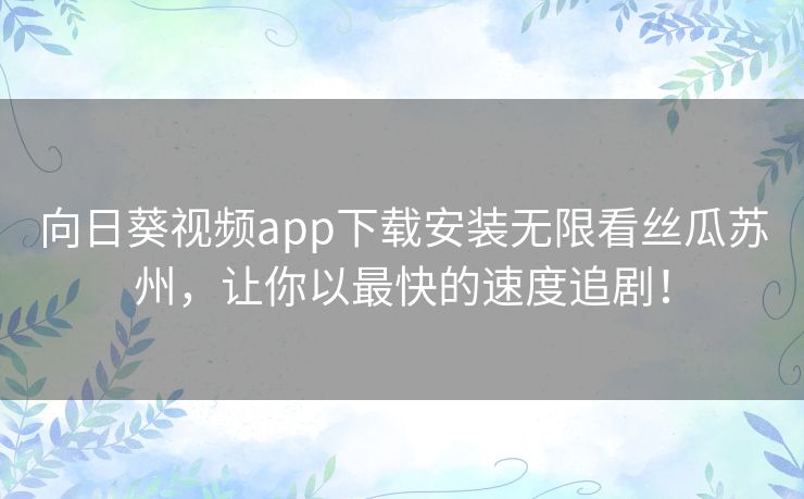 向日葵视频app下载安装无限看丝瓜苏州,让你以最快的速度追剧! 向日葵视频app下载安装无限看丝瓜苏州,让你以最快的速度追剧!