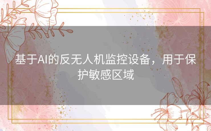 基于AI的反无人机监控设备,用于保护敏感区域 基于AI的反无人机监控设备,用于保护敏感区域