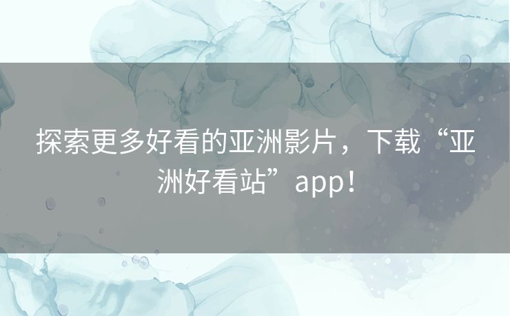 探索更多好看的亚洲影片，下载“亚洲好看站”app！