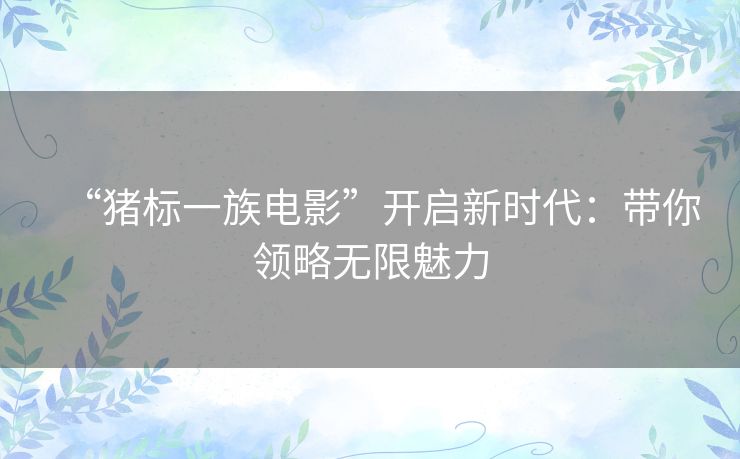 “猪标一族电影”开启新时代:带你领略无限魅力 “猪标一族电影”开启新时代:带你领略无限魅力