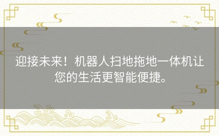 迎接未来!机器人扫地拖地一体机让您的生活更智能便捷。 迎接未来!机器人扫地拖地一体机让您的生活更智能便捷。