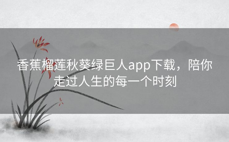 香蕉榴莲秋葵绿巨人app下载，陪你走过人生的每一个时刻