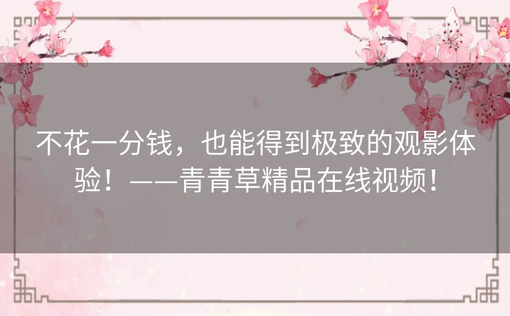 不花一分钱，也能得到极致的观影体验！——青青草精品在线视频！
