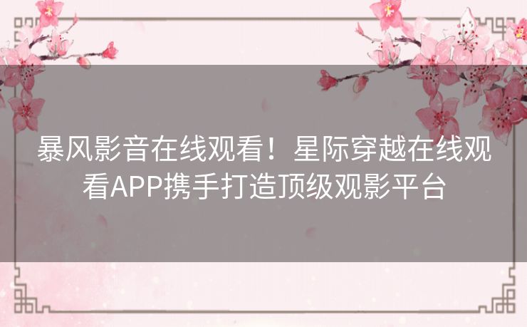 暴风影音在线观看！星际穿越在线观看APP携手打造顶级观影平台