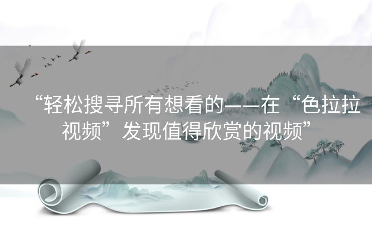 “轻松搜寻所有想看的——在“色拉拉视频”发现值得欣赏的视频”